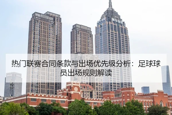 热门联赛合同条款与出场优先级分析：足球球员出场规则解读