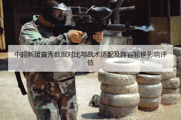中超新援首秀数据对比与战术适配及阵容轮换影响评估