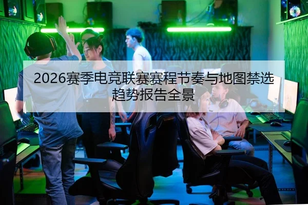 2026赛季电竞联赛赛程节奏与地图禁选趋势报告全景